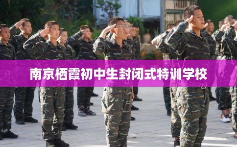 南京栖霞初中生封闭式特训学校