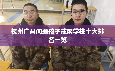 抚州广昌问题孩子戒网学校十大排名一览
