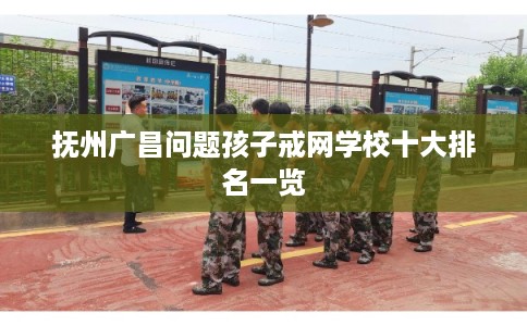 抚州广昌问题孩子戒网学校十大排名一览