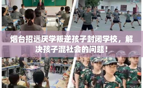 烟台招远厌学叛逆孩子封闭学校，解决孩子混社会的问题！