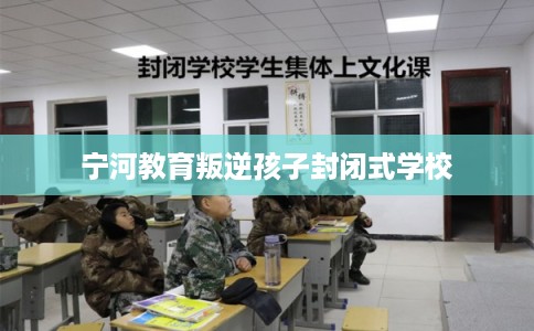 宁河教育叛逆孩子封闭式学校 宁河教育叛逆孩子封闭式学校