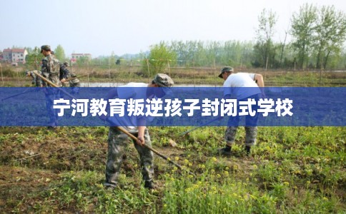 宁河教育叛逆孩子封闭式学校