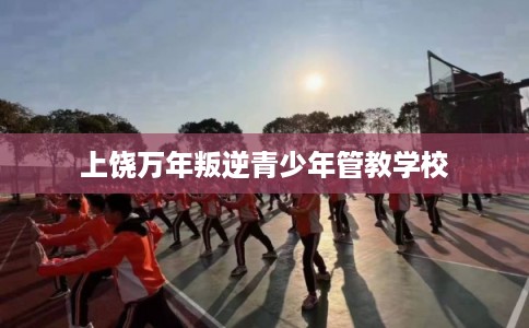 上饶万年叛逆青少年管教学校