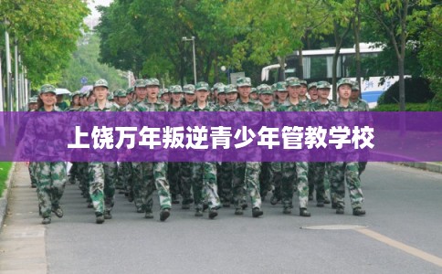 上饶万年叛逆青少年管教学校