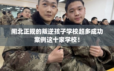 闸北正规的叛逆孩子学校超多成功案例这十家学校！