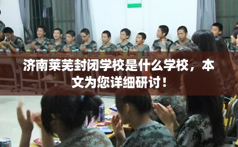 济南莱芜封闭学校是什么学校,本文为您详细研讨! 济南莱芜封闭学校是什么学校,本文为您详细研讨!