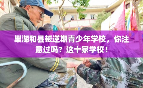 巢湖和县叛逆期青少年学校,你注意过吗?这十家学校! 巢湖和县叛逆期青少年学校,你注意过吗?这十家学校!