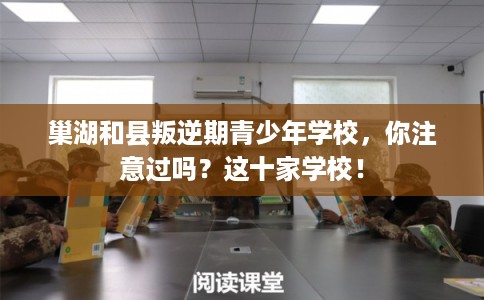 巢湖和县叛逆期青少年学校，你注意过吗？这十家学校！