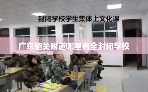 广东韶关附近哪里有全封闭学校