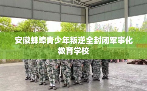 安徽蚌埠青少年叛逆全封闭军事化教育学校