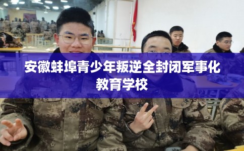 安徽蚌埠青少年叛逆全封闭军事化教育学校