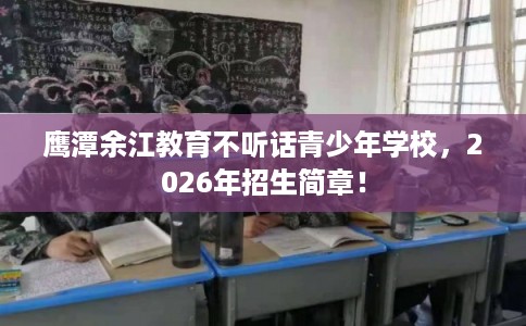 鹰潭余江教育不听话青少年学校，2026年招生简章！