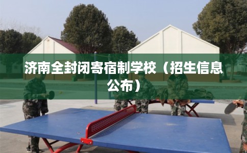 济南全封闭寄宿制学校（招生信息公布）