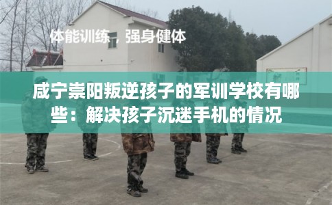 咸宁崇阳叛逆孩子的军训学校有哪些:解决孩子沉迷手机的情况 咸宁崇阳叛逆孩子的军训学校有哪些:解决孩子沉迷手机的情况