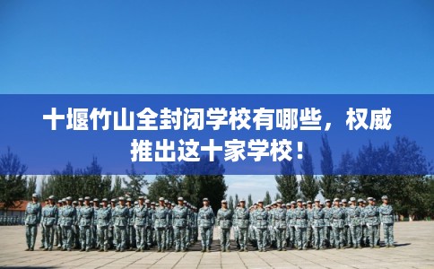 十堰竹山全封闭学校有哪些,权威推出这十家学校! 十堰竹山全封闭学校有哪些,权威推出这十家学校!