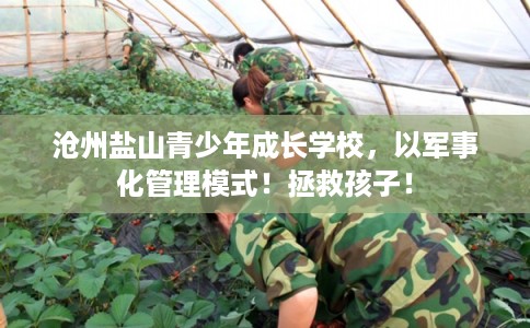 沧州盐山青少年成长学校，以军事化管理模式！拯救孩子！