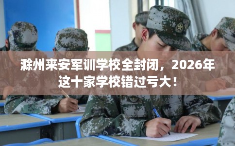 滁州来安军训学校全封闭,2026年这十家学校错过亏大! 滁州来安军训学校全封闭,2026年这十家学校错过亏大!
