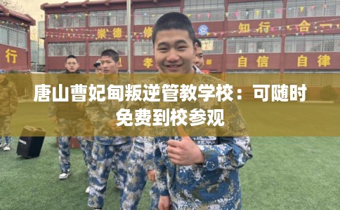 唐山曹妃甸叛逆管教学校：可随时免费到校参观