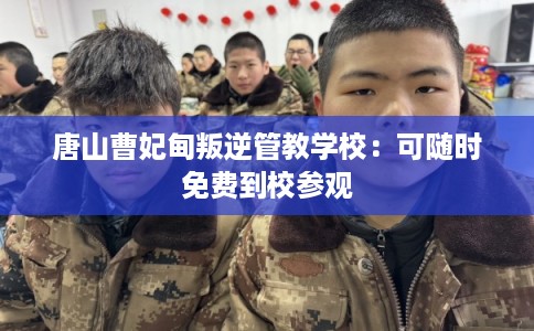 唐山曹妃甸叛逆管教学校：可随时免费到校参观