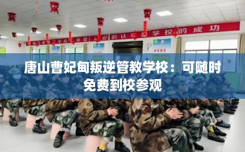 唐山曹妃甸叛逆管教学校：可随时免费到校参观