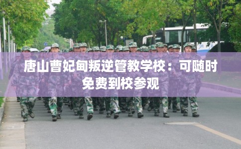 唐山曹妃甸叛逆管教学校：可随时免费到校参观