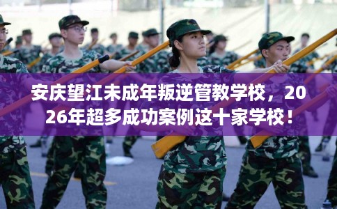 安庆望江未成年叛逆管教学校,2026年超多成功案例这十家学校! 安庆望江未成年叛逆管教学校,2026年超多成功案例这十家学校!