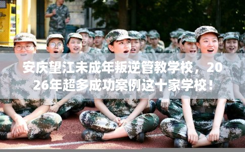 安庆望江未成年叛逆管教学校,2026年超多成功案例这十家学校! 安庆望江未成年叛逆管教学校,2026年超多成功案例这十家学校!