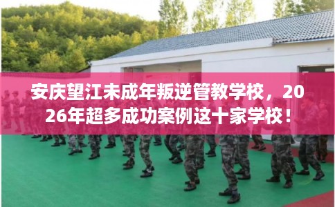 安庆望江未成年叛逆管教学校，2026年超多成功案例这十家学校！