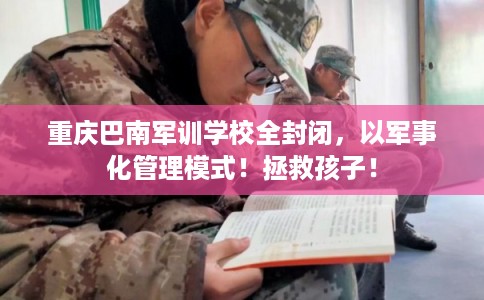 重庆巴南军训学校全封闭，以军事化管理模式！拯救孩子！