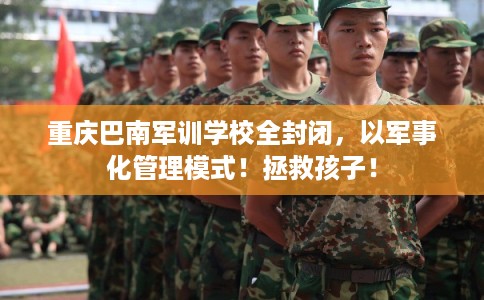 重庆巴南军训学校全封闭，以军事化管理模式！拯救孩子！
