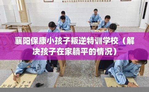 襄阳保康小孩子叛逆特训学校（解决孩子在家躺平的情况）