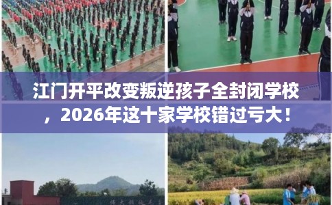 江门开平改变叛逆孩子全封闭学校，2026年这十家学校错过亏大！