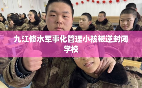 九江修水军事化管理小孩叛逆封闭学校