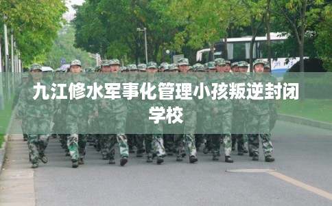 九江修水军事化管理小孩叛逆封闭学校