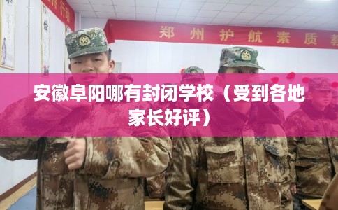 安徽阜阳哪有封闭学校（受到各地家长好评）