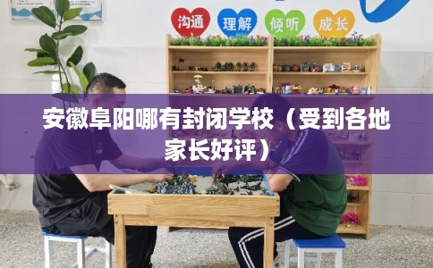 安徽阜阳哪有封闭学校（受到各地家长好评）