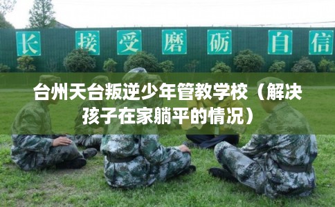 台州天台叛逆少年管教学校（解决孩子在家躺平的情况）