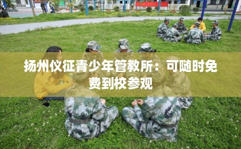 扬州仪征青少年管教所：可随时免费到校参观