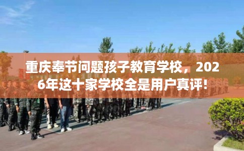 重庆奉节问题孩子教育学校，2026年这十家学校全是用户真评!
