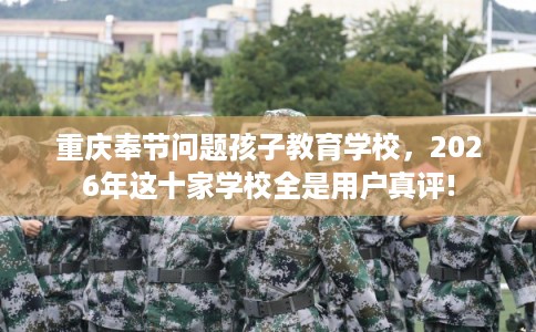 重庆奉节问题孩子教育学校，2026年这十家学校全是用户真评!