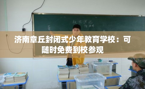 济南章丘封闭式少年教育学校：可随时免费到校参观