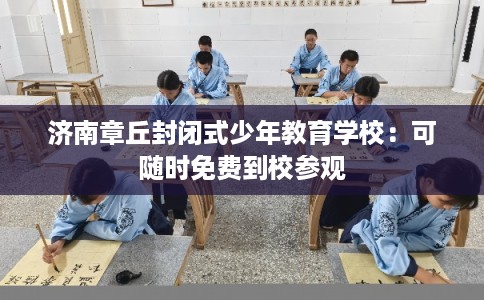 济南章丘封闭式少年教育学校：可随时免费到校参观