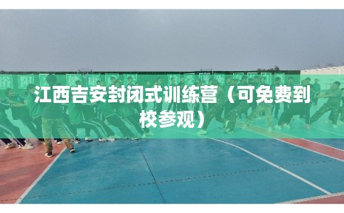 江西吉安封闭式训练营（可免费到校参观）