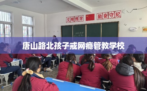 唐山路北孩子戒网瘾管教学校