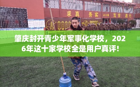 肇庆封开青少年军事化学校，2026年这十家学校全是用户真评!