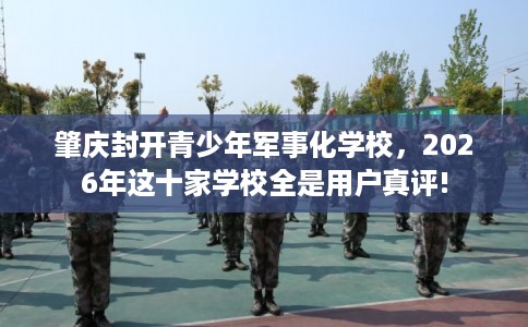 肇庆封开青少年军事化学校，2026年这十家学校全是用户真评!