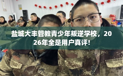 盐城大丰管教青少年叛逆学校，2026年全是用户真评!