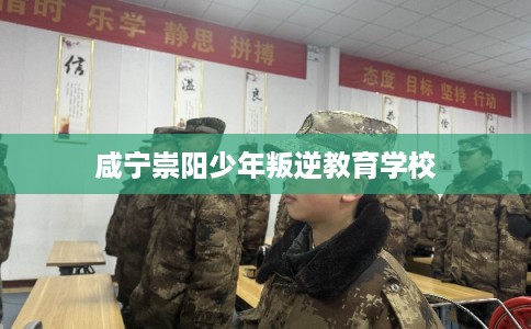 咸宁崇阳少年叛逆教育学校