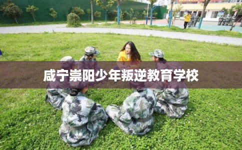 咸宁崇阳少年叛逆教育学校