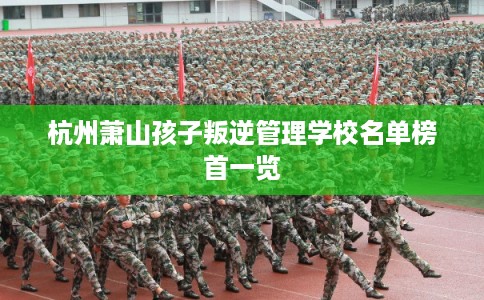 杭州萧山孩子叛逆管理学校名单榜首一览